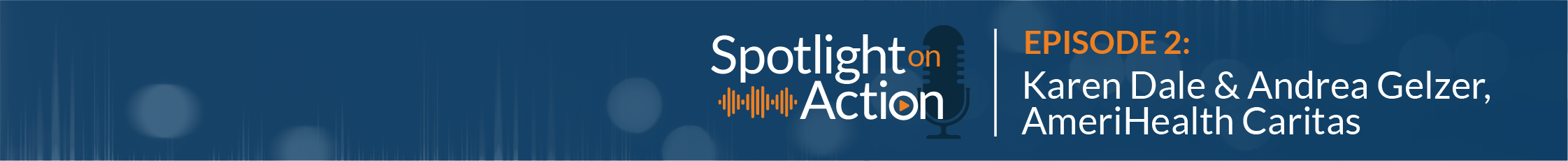 Spotlight on Action, Episode 2: Andrea Gelzer & Karen Dale, AmeriHealth Caritas